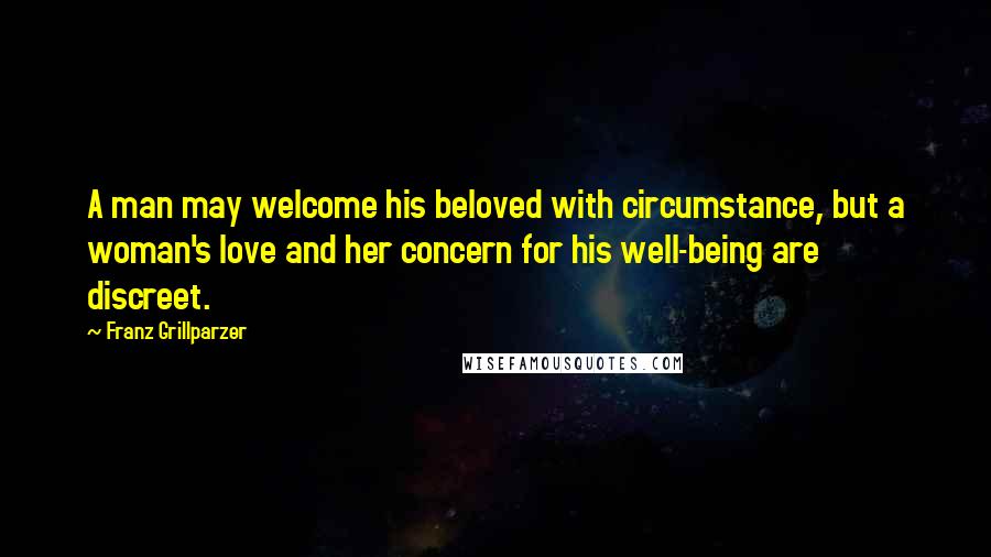 Franz Grillparzer Quotes: A man may welcome his beloved with circumstance, but a woman's love and her concern for his well-being are discreet.