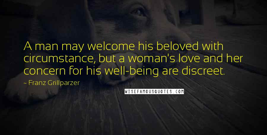 Franz Grillparzer Quotes: A man may welcome his beloved with circumstance, but a woman's love and her concern for his well-being are discreet.