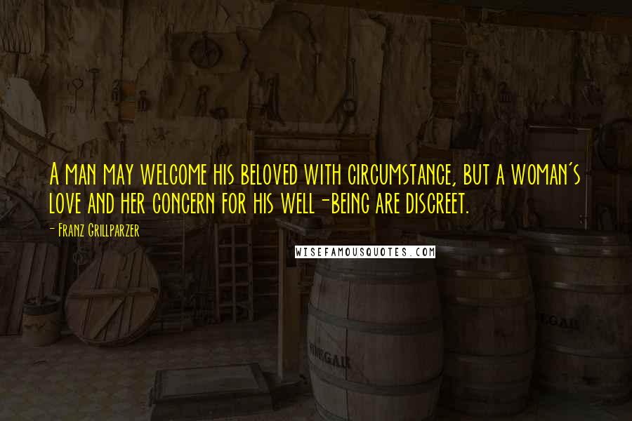 Franz Grillparzer Quotes: A man may welcome his beloved with circumstance, but a woman's love and her concern for his well-being are discreet.