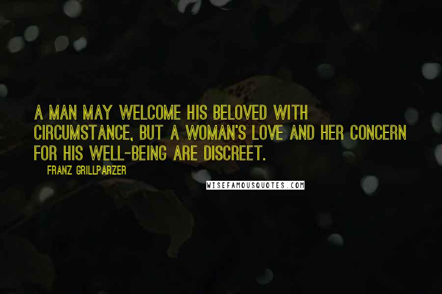 Franz Grillparzer Quotes: A man may welcome his beloved with circumstance, but a woman's love and her concern for his well-being are discreet.