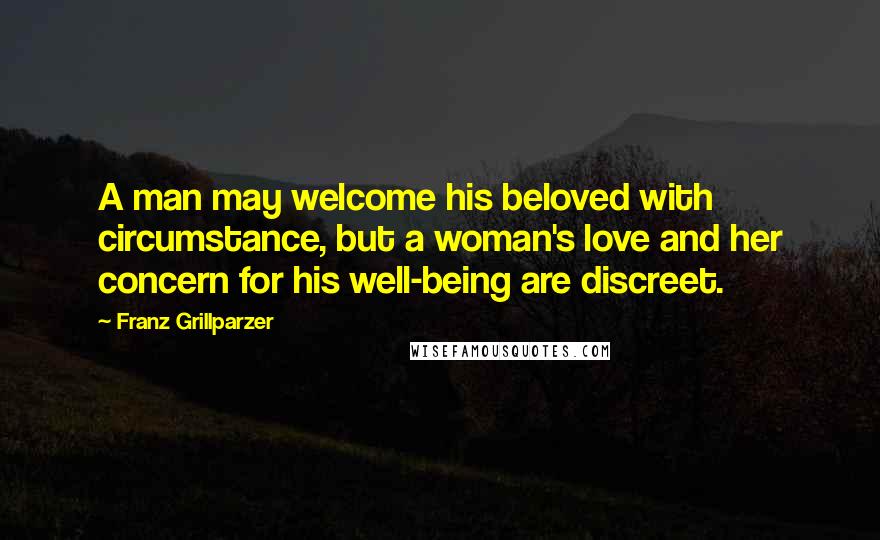 Franz Grillparzer Quotes: A man may welcome his beloved with circumstance, but a woman's love and her concern for his well-being are discreet.