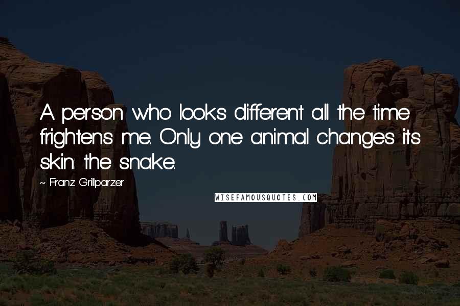 Franz Grillparzer Quotes: A person who looks different all the time frightens me. Only one animal changes its skin: the snake.