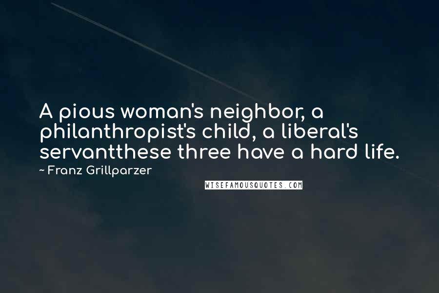 Franz Grillparzer Quotes: A pious woman's neighbor, a philanthropist's child, a liberal's servantthese three have a hard life.