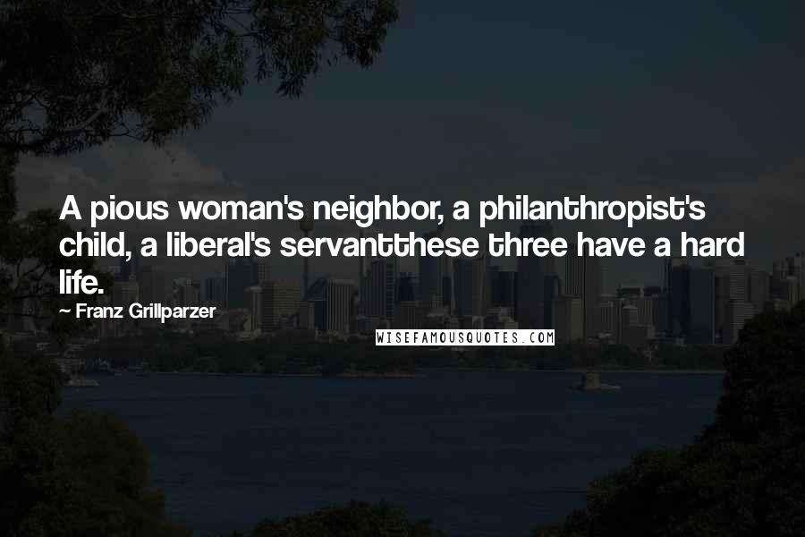 Franz Grillparzer Quotes: A pious woman's neighbor, a philanthropist's child, a liberal's servantthese three have a hard life.