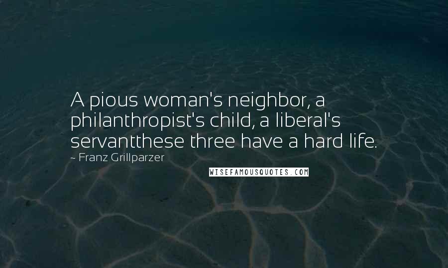 Franz Grillparzer Quotes: A pious woman's neighbor, a philanthropist's child, a liberal's servantthese three have a hard life.