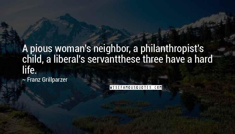 Franz Grillparzer Quotes: A pious woman's neighbor, a philanthropist's child, a liberal's servantthese three have a hard life.