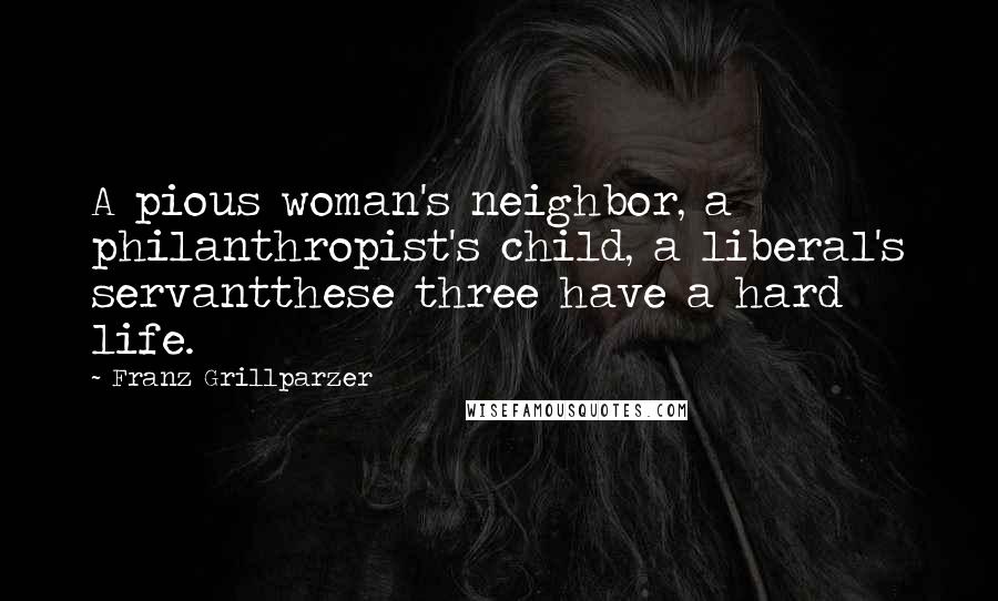 Franz Grillparzer Quotes: A pious woman's neighbor, a philanthropist's child, a liberal's servantthese three have a hard life.