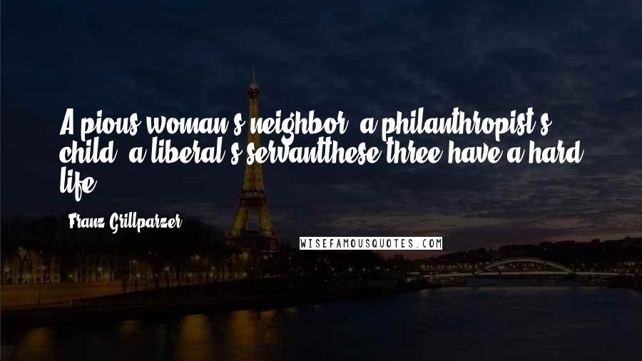 Franz Grillparzer Quotes: A pious woman's neighbor, a philanthropist's child, a liberal's servantthese three have a hard life.