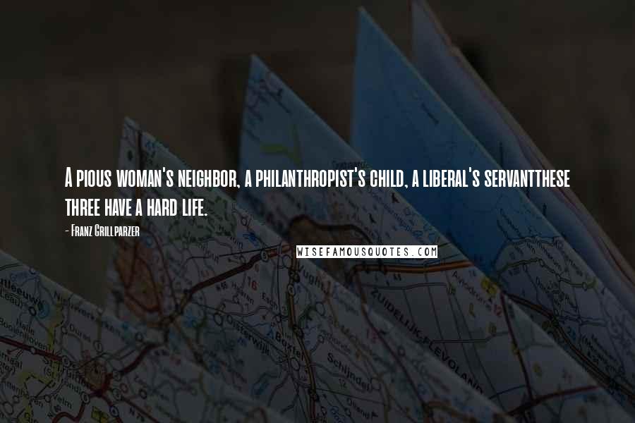 Franz Grillparzer Quotes: A pious woman's neighbor, a philanthropist's child, a liberal's servantthese three have a hard life.