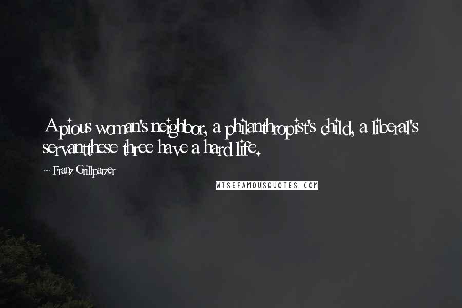 Franz Grillparzer Quotes: A pious woman's neighbor, a philanthropist's child, a liberal's servantthese three have a hard life.