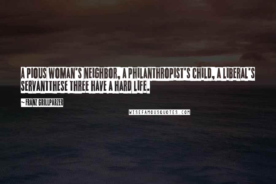 Franz Grillparzer Quotes: A pious woman's neighbor, a philanthropist's child, a liberal's servantthese three have a hard life.