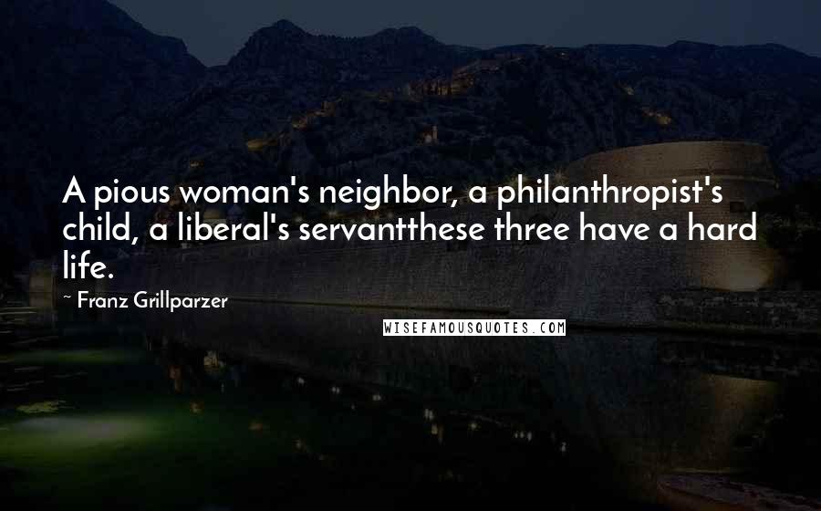 Franz Grillparzer Quotes: A pious woman's neighbor, a philanthropist's child, a liberal's servantthese three have a hard life.