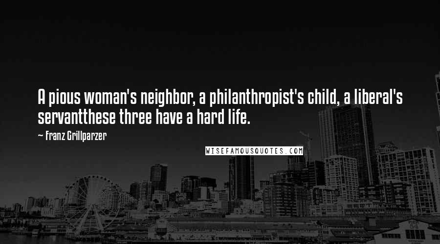 Franz Grillparzer Quotes: A pious woman's neighbor, a philanthropist's child, a liberal's servantthese three have a hard life.