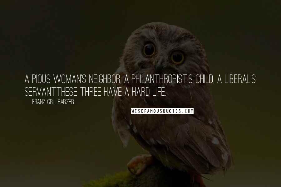 Franz Grillparzer Quotes: A pious woman's neighbor, a philanthropist's child, a liberal's servantthese three have a hard life.