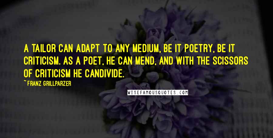Franz Grillparzer Quotes: A tailor can adapt to any medium, be it poetry, be it criticism. As a poet, he can mend, and with the scissors of criticism he candivide.