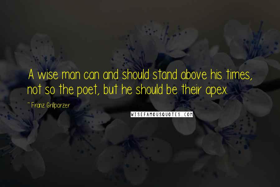 Franz Grillparzer Quotes: A wise man can and should stand above his times, not so the poet, but he should be their apex.