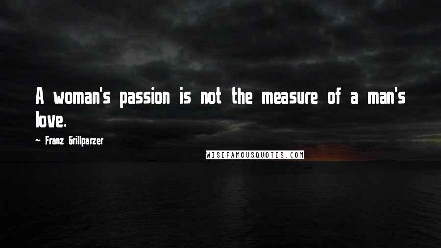 Franz Grillparzer Quotes: A woman's passion is not the measure of a man's love.