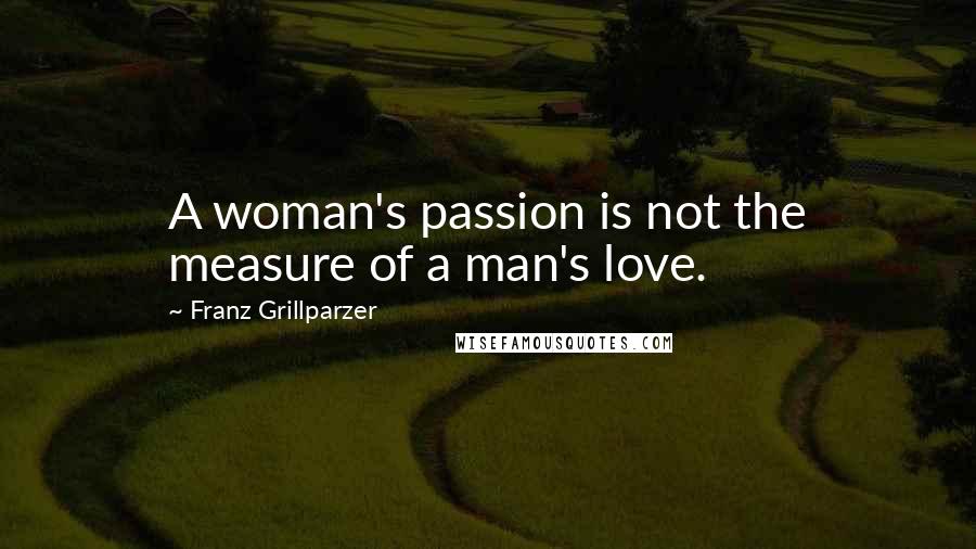 Franz Grillparzer Quotes: A woman's passion is not the measure of a man's love.