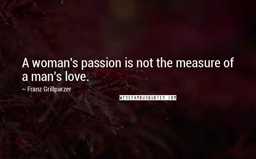 Franz Grillparzer Quotes: A woman's passion is not the measure of a man's love.