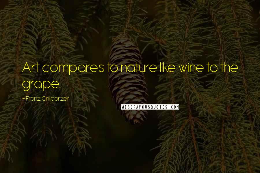 Franz Grillparzer Quotes: Art compares to nature like wine to the grape.