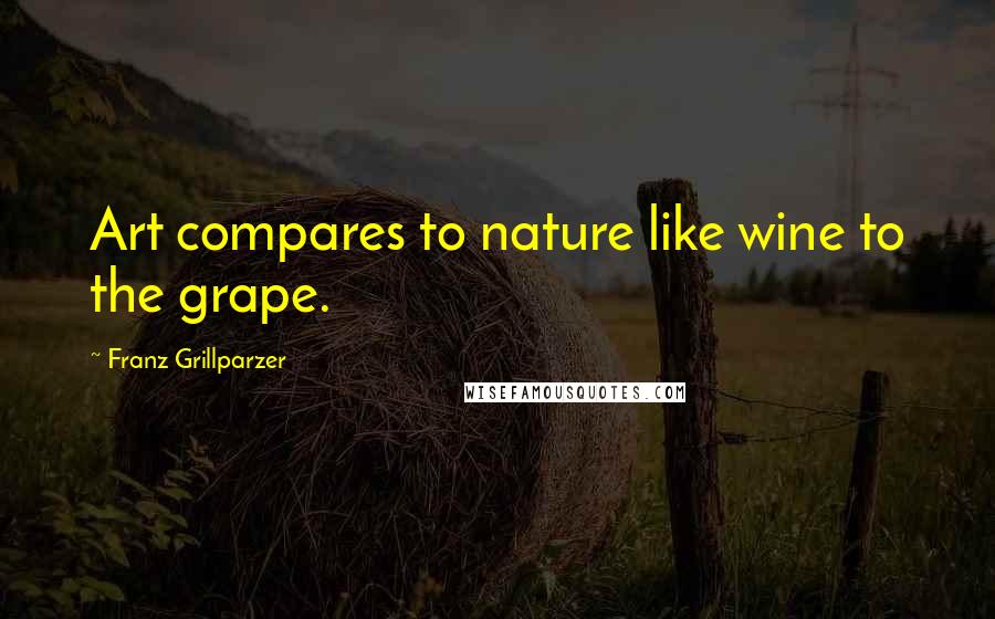 Franz Grillparzer Quotes: Art compares to nature like wine to the grape.