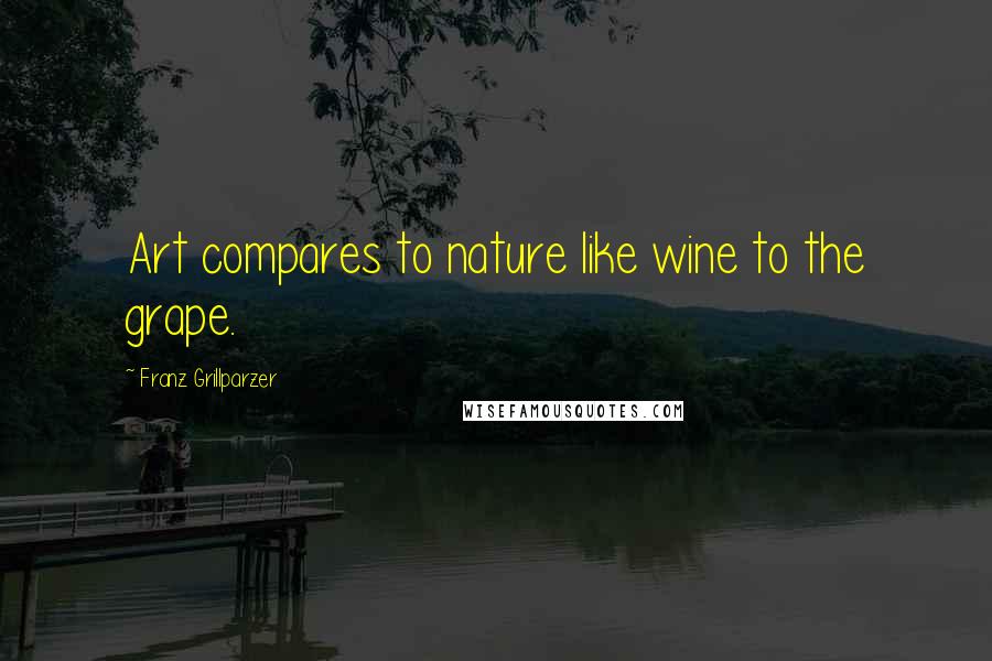 Franz Grillparzer Quotes: Art compares to nature like wine to the grape.