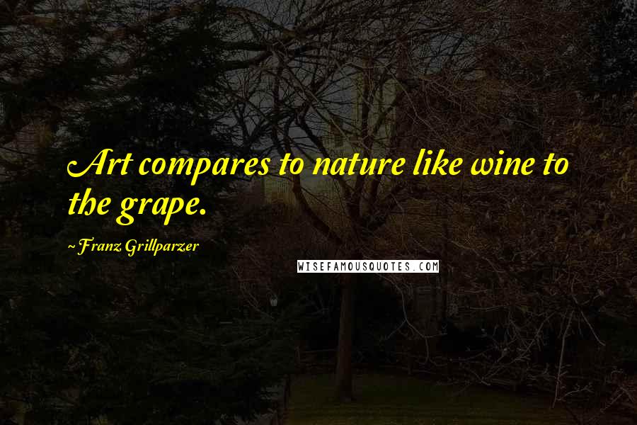 Franz Grillparzer Quotes: Art compares to nature like wine to the grape.