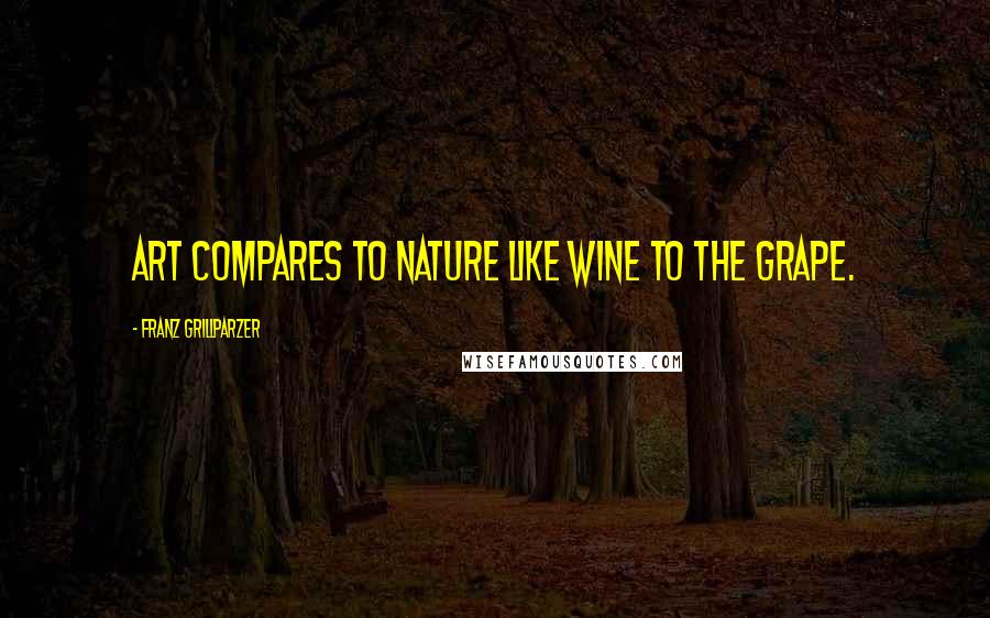 Franz Grillparzer Quotes: Art compares to nature like wine to the grape.
