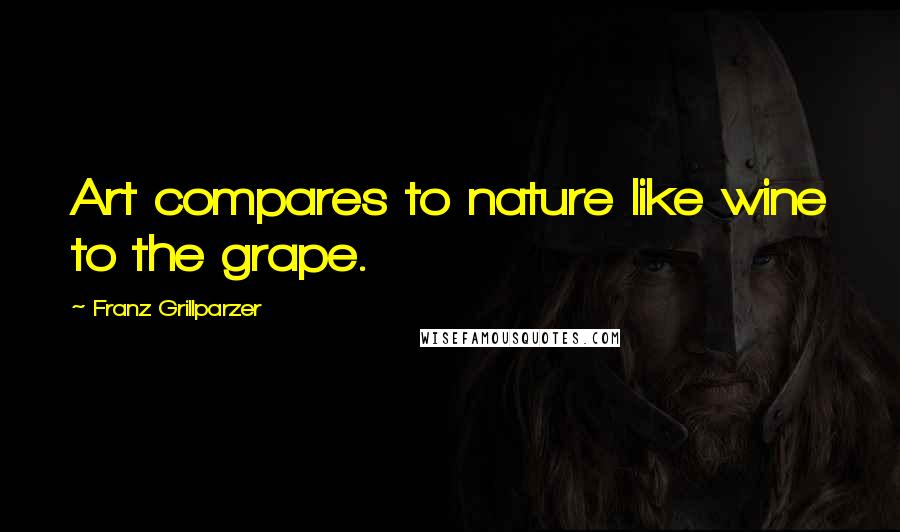 Franz Grillparzer Quotes: Art compares to nature like wine to the grape.