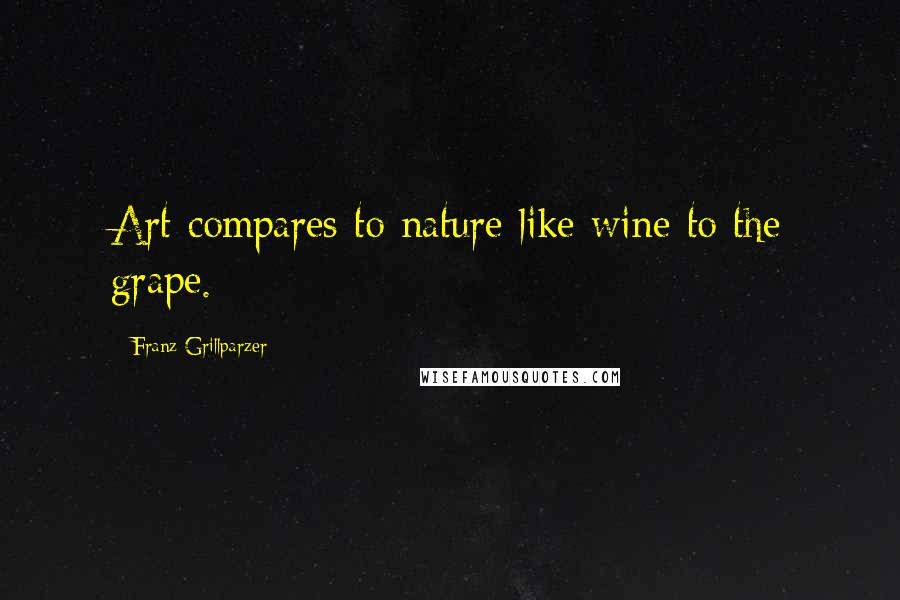 Franz Grillparzer Quotes: Art compares to nature like wine to the grape.