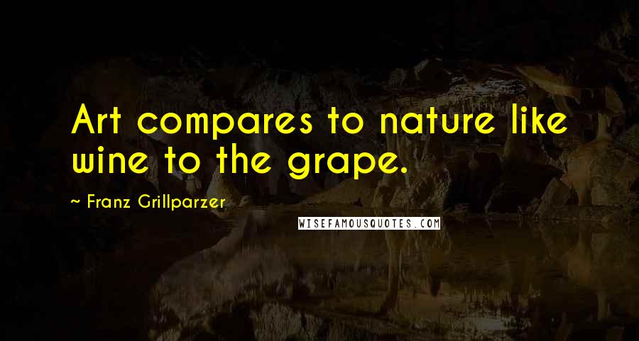 Franz Grillparzer Quotes: Art compares to nature like wine to the grape.