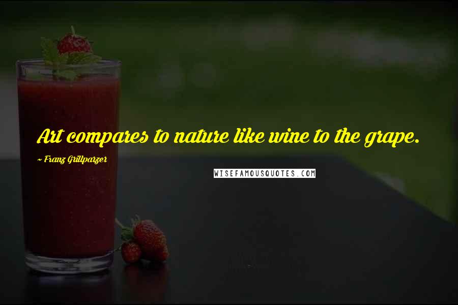 Franz Grillparzer Quotes: Art compares to nature like wine to the grape.