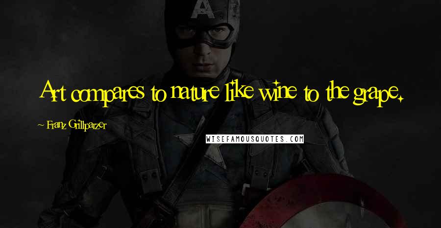 Franz Grillparzer Quotes: Art compares to nature like wine to the grape.