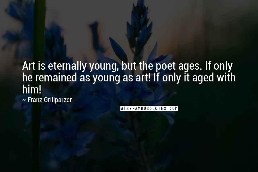 Franz Grillparzer Quotes: Art is eternally young, but the poet ages. If only he remained as young as art! If only it aged with him!