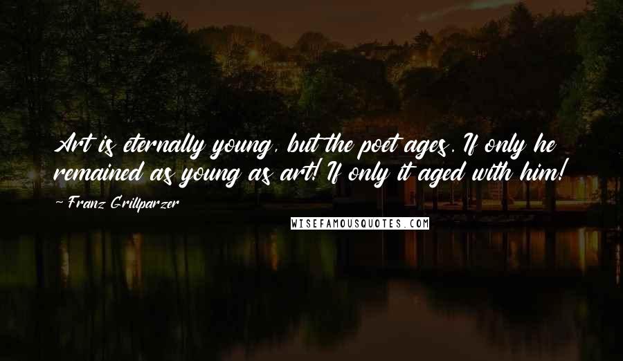 Franz Grillparzer Quotes: Art is eternally young, but the poet ages. If only he remained as young as art! If only it aged with him!