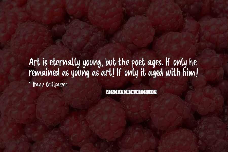 Franz Grillparzer Quotes: Art is eternally young, but the poet ages. If only he remained as young as art! If only it aged with him!