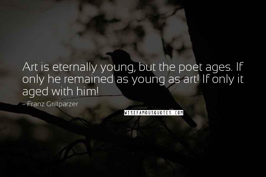 Franz Grillparzer Quotes: Art is eternally young, but the poet ages. If only he remained as young as art! If only it aged with him!