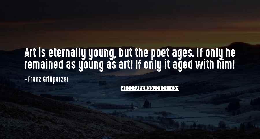 Franz Grillparzer Quotes: Art is eternally young, but the poet ages. If only he remained as young as art! If only it aged with him!