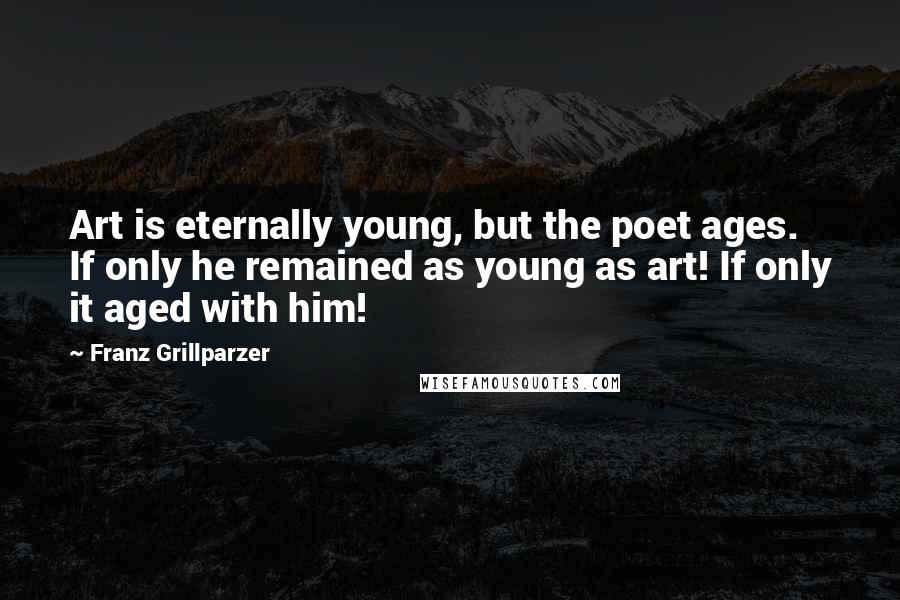 Franz Grillparzer Quotes: Art is eternally young, but the poet ages. If only he remained as young as art! If only it aged with him!