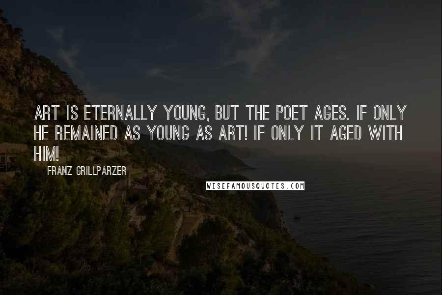 Franz Grillparzer Quotes: Art is eternally young, but the poet ages. If only he remained as young as art! If only it aged with him!