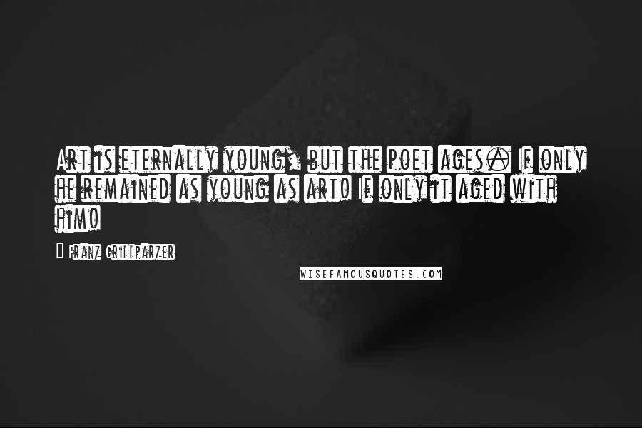 Franz Grillparzer Quotes: Art is eternally young, but the poet ages. If only he remained as young as art! If only it aged with him!