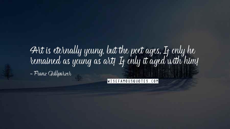 Franz Grillparzer Quotes: Art is eternally young, but the poet ages. If only he remained as young as art! If only it aged with him!