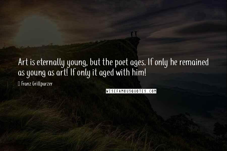 Franz Grillparzer Quotes: Art is eternally young, but the poet ages. If only he remained as young as art! If only it aged with him!