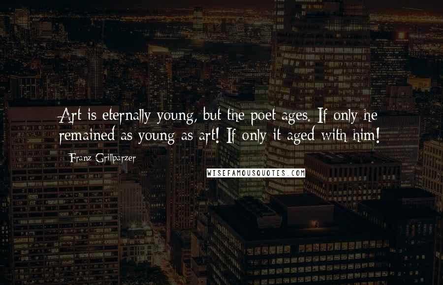 Franz Grillparzer Quotes: Art is eternally young, but the poet ages. If only he remained as young as art! If only it aged with him!