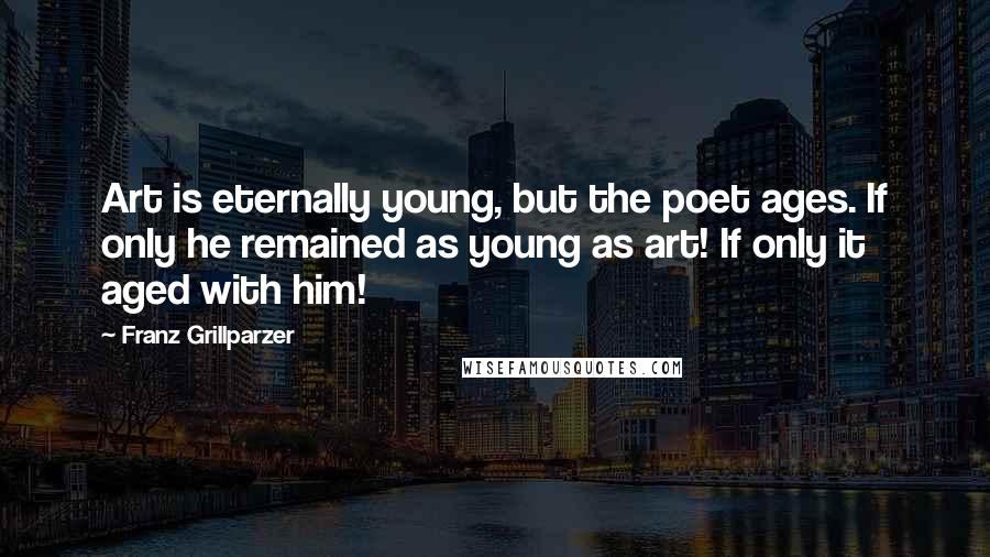 Franz Grillparzer Quotes: Art is eternally young, but the poet ages. If only he remained as young as art! If only it aged with him!