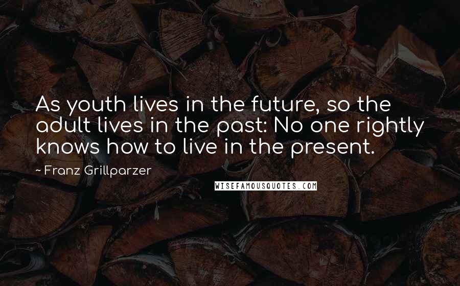 Franz Grillparzer Quotes: As youth lives in the future, so the adult lives in the past: No one rightly knows how to live in the present.