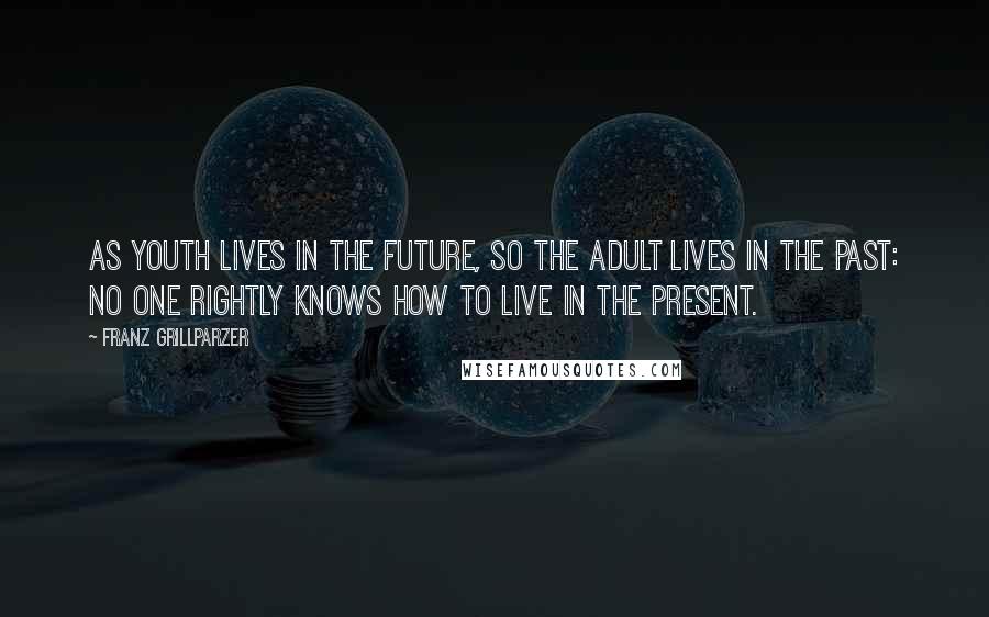 Franz Grillparzer Quotes: As youth lives in the future, so the adult lives in the past: No one rightly knows how to live in the present.