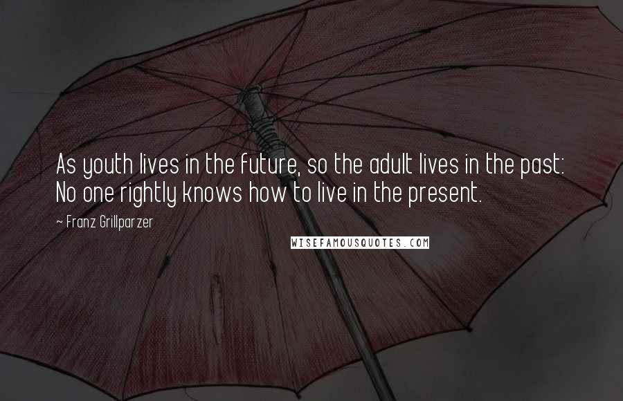 Franz Grillparzer Quotes: As youth lives in the future, so the adult lives in the past: No one rightly knows how to live in the present.