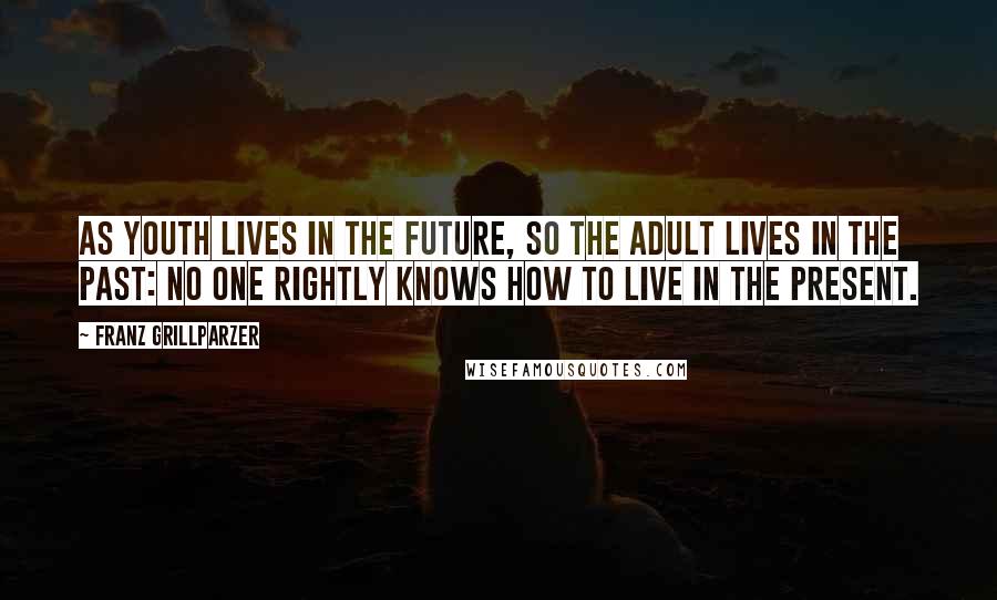 Franz Grillparzer Quotes: As youth lives in the future, so the adult lives in the past: No one rightly knows how to live in the present.