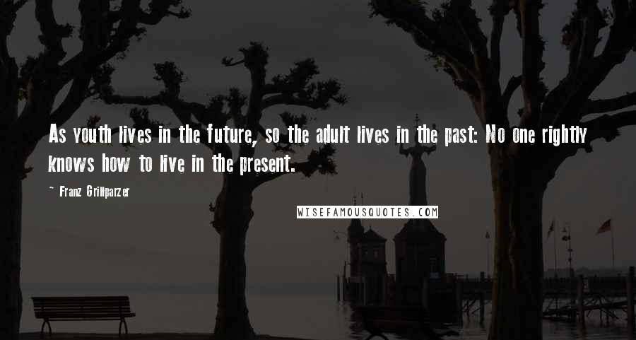 Franz Grillparzer Quotes: As youth lives in the future, so the adult lives in the past: No one rightly knows how to live in the present.